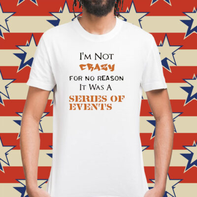 I’m not crazy for no reason it was a series of events Shirt