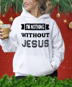 I’m nothing without Jesus Shirt