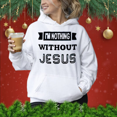 I’m nothing without Jesus Shirt