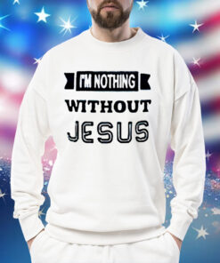 I’m nothing without Jesus Shirt