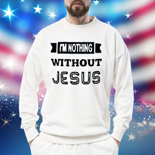 I’m nothing without Jesus Shirt