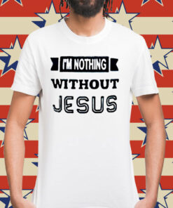 I’m nothing without Jesus Shirt