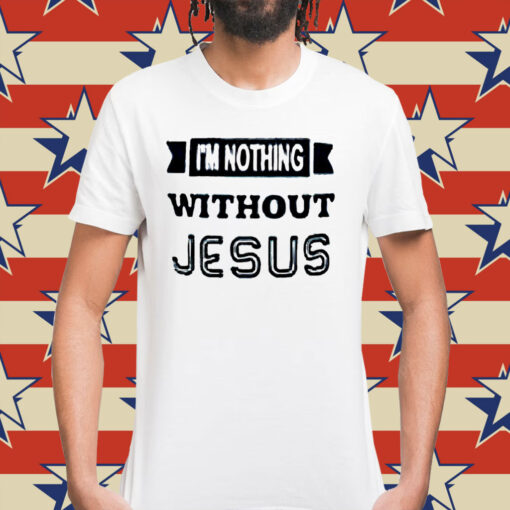 I’m nothing without Jesus Shirt