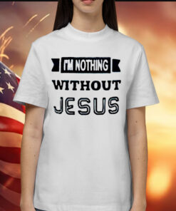 I’m nothing without Jesus Shirt