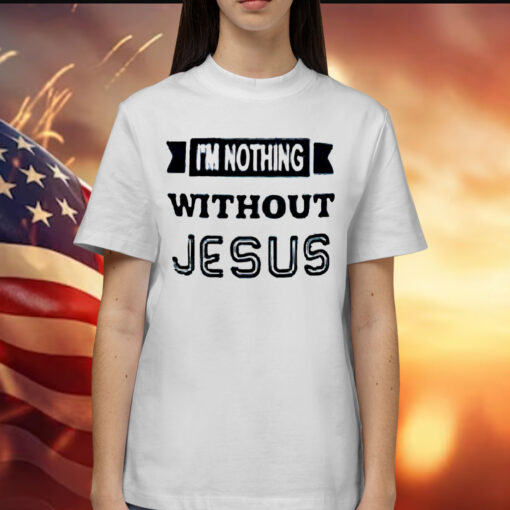 I’m nothing without Jesus Shirt