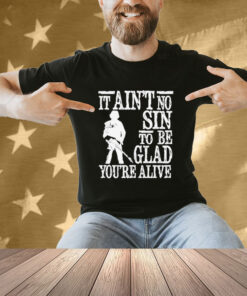It ain’t no sin to be glad you’re alive T-shirt