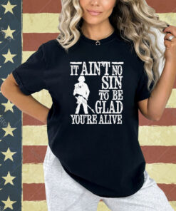 It ain’t no sin to be glad you’re alive T-shirt