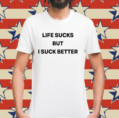 Life Sucks But I Suck Better Shirt