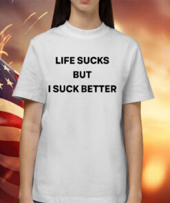 Life Sucks But I Suck Better Shirt