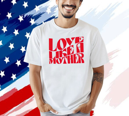 Love like a mother T-shirt