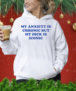 My anxiety is chronic but my dick is iconic Shirt