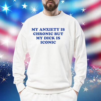 My anxiety is chronic but my dick is iconic Shirt
