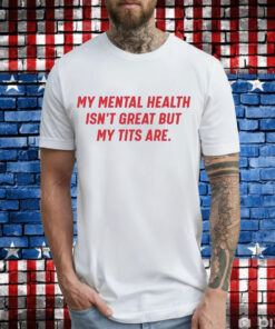 My mental health isnt great but my tits are T-Shirt