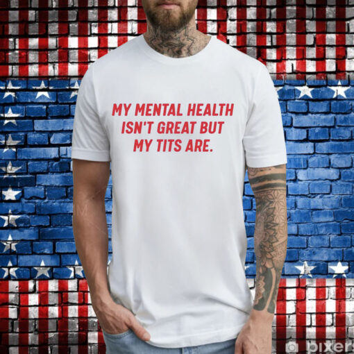 My mental health isnt great but my tits are T-Shirt