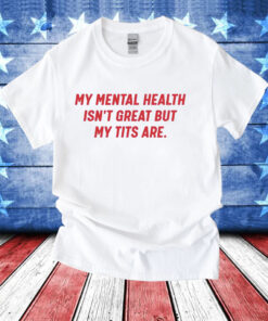 My mental health isnt great but my tits are T-Shirt