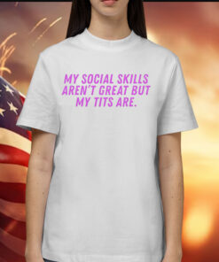 My social skills arent great but my tits are Shirt