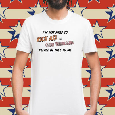 Please be nice to me kick ass or chew bubblegum please be nice to me Shirt