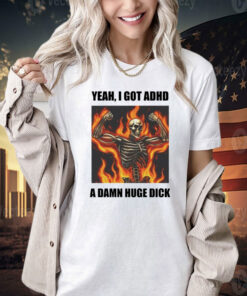 Skeleton yeah I got ADHD a damn huge dick T-shirt