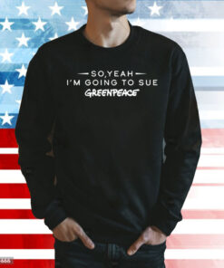 So yeah im going to sue greenpeace Shirt