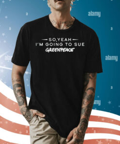 So yeah im going to sue greenpeace Shirt