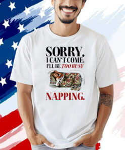 Sorry I can’t come I’ll be too busy napping T-shirt