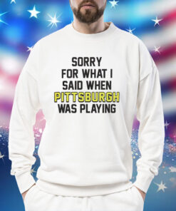 Sorry for what i said when Pittsburgh was playing Shirt