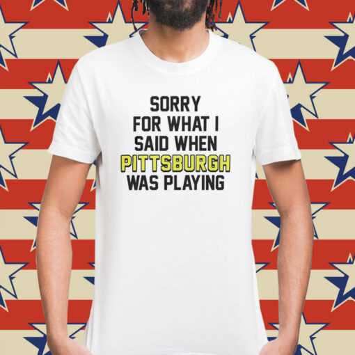 Sorry for what i said when Pittsburgh was playing Shirt