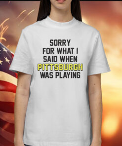 Sorry for what i said when Pittsburgh was playing Shirt