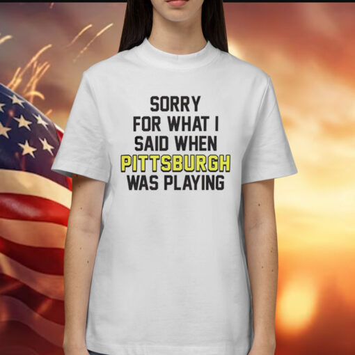 Sorry for what i said when Pittsburgh was playing Shirt