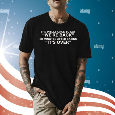 The Philly urge to say we’re back 20 minutes after saying it’s over Shirt