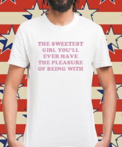 The sweetest girl youll ever have the pleasure of being with Shirt