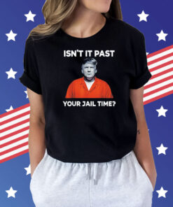 Trump isn’t it past your jail time Shirt