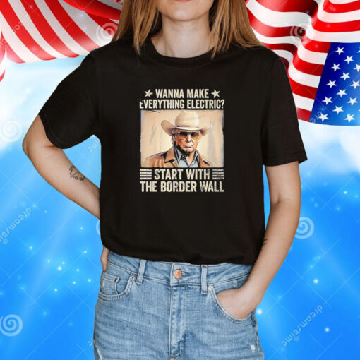 Trump wanna nake everything electric start with the border wall T-Shirt