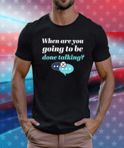 When are you going to be done talking T-Shirt