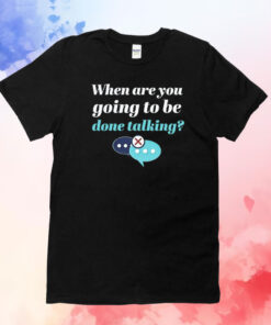 When are you going to be done talking T-Shirt