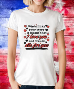 When i like your story it means that i love you and would die for you T-Shirt