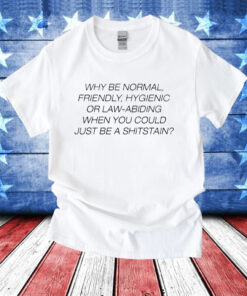 Why be normal friendly hygienic or law-abiding when you could just be a shitstain T-Shirt