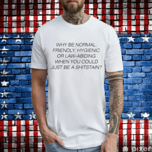 Why be normal friendly hygienic or law-abiding when you could just be a shitstain T-Shirt