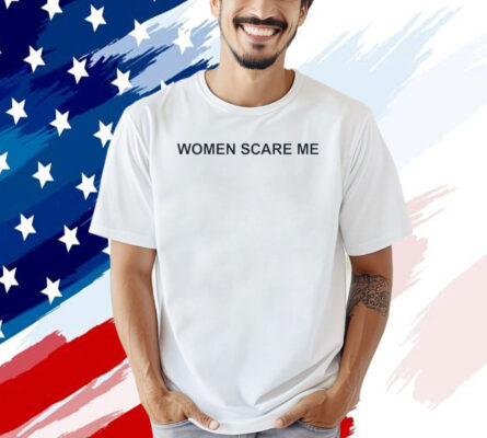 Women scare me T-shirt