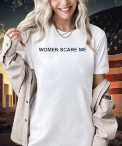 Women scare me T-shirt