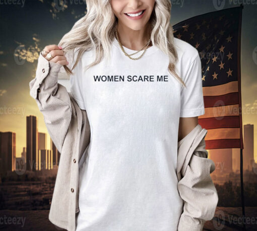 Women scare me T-shirt