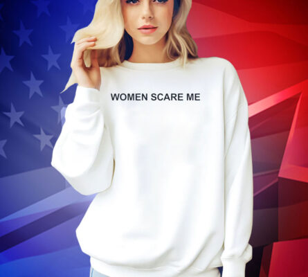 Women scare me T-shirt