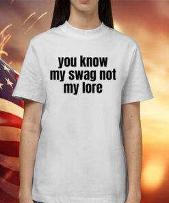 You Know My Swag Not My Lore Shirt