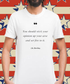 You should stick your opinion up your arse and set fire to it J K Rowling Shirt