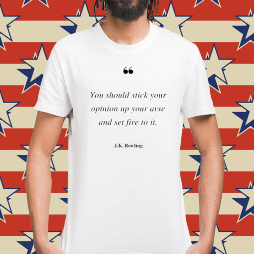 You should stick your opinion up your arse and set fire to it J K Rowling Shirt