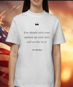 You should stick your opinion up your arse and set fire to it J K Rowling Shirt