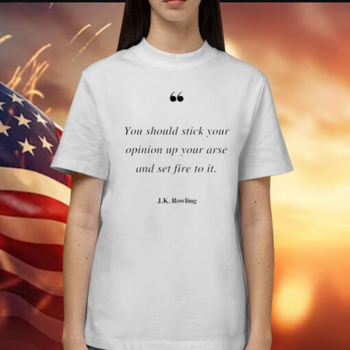 You should stick your opinion up your arse and set fire to it J K Rowling Shirt