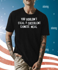 You wouldn’t steal a succulent Chinese meal Shirt
