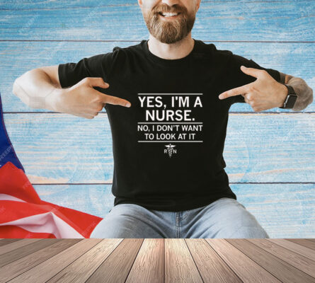 Yes i’m a nurse no I don’t want to look at it shirt