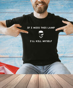 If I miss this lamp I’ll kill myself Shirt